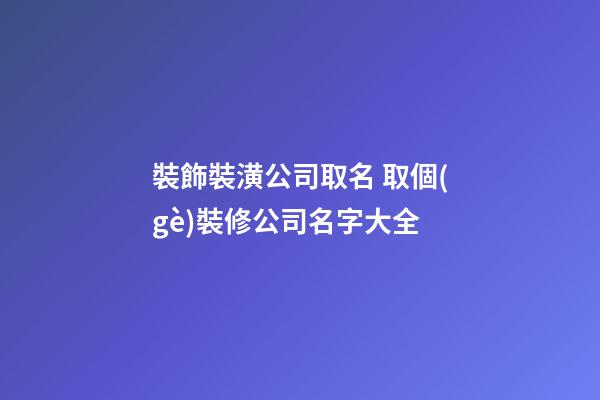 裝飾裝潢公司取名 取個(gè)裝修公司名字大全-第1張-公司起名-玄機(jī)派